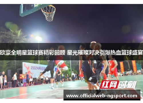 欧豪全明星篮球赛精彩回顾 星光璀璨对决引爆热血篮球盛宴