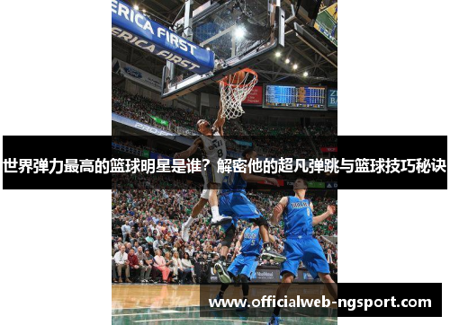 世界弹力最高的篮球明星是谁？解密他的超凡弹跳与篮球技巧秘诀