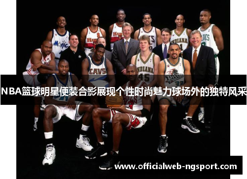 NBA篮球明星便装合影展现个性时尚魅力球场外的独特风采