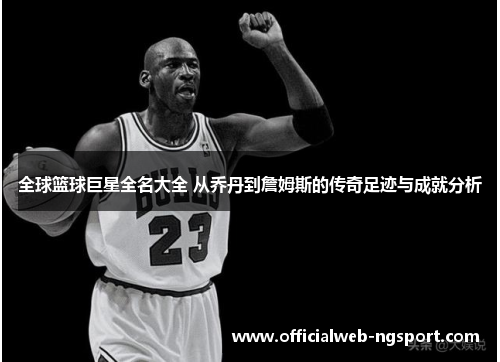 全球篮球巨星全名大全 从乔丹到詹姆斯的传奇足迹与成就分析