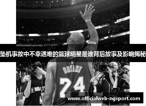 坠机事故中不幸遇难的篮球明星是谁背后故事及影响揭秘