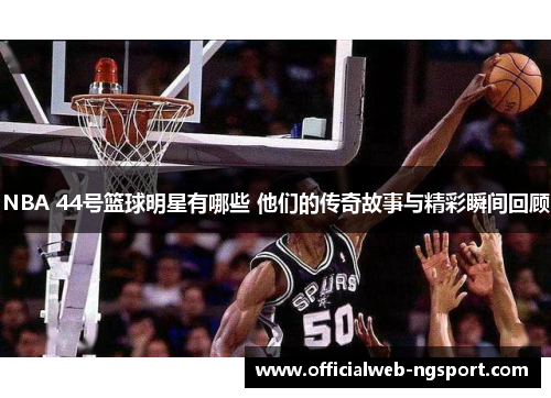NBA 44号篮球明星有哪些 他们的传奇故事与精彩瞬间回顾