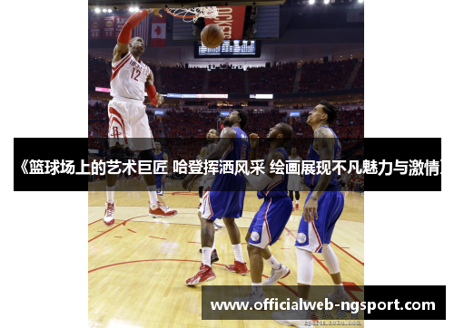 《篮球场上的艺术巨匠 哈登挥洒风采 绘画展现不凡魅力与激情》