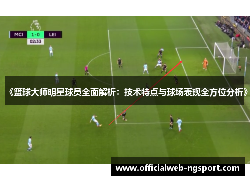 《篮球大师明星球员全面解析：技术特点与球场表现全方位分析》