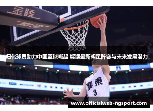 归化球员助力中国篮球崛起 解读最新明星阵容与未来发展潜力