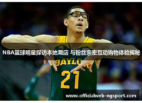 NBA篮球明星探访本地潮店 与粉丝亲密互动购物体验揭秘