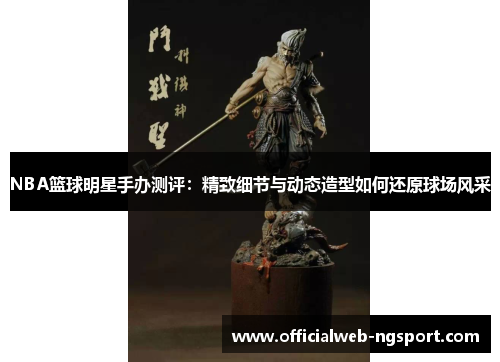 NBA篮球明星手办测评：精致细节与动态造型如何还原球场风采
