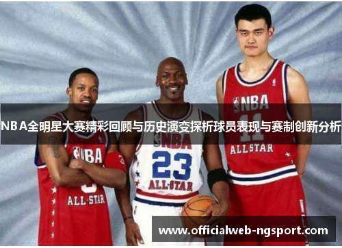 NBA全明星大赛精彩回顾与历史演变探析球员表现与赛制创新分析