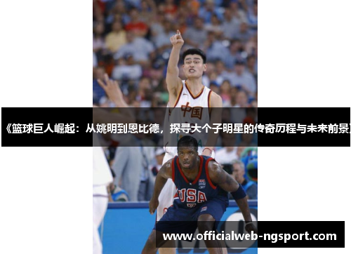 《篮球巨人崛起：从姚明到恩比德，探寻大个子明星的传奇历程与未来前景》