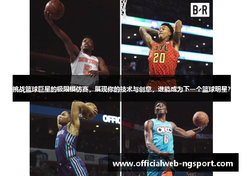 挑战篮球巨星的极限模仿赛，展现你的技术与创意，谁能成为下一个篮球明星？