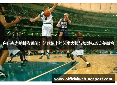 白巧克力的精彩瞬间：篮球场上的艺术大师与炫酷技巧完美融合