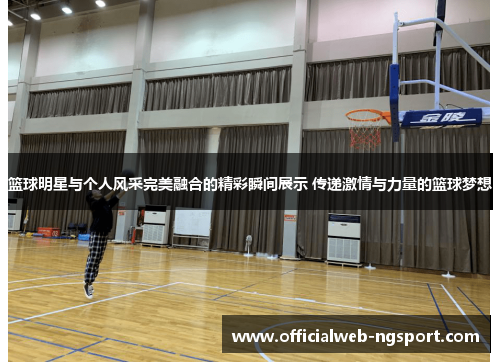 篮球明星与个人风采完美融合的精彩瞬间展示 传递激情与力量的篮球梦想