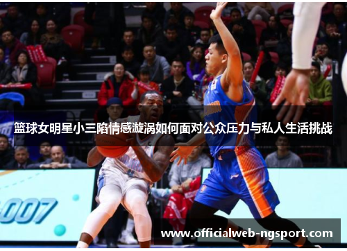 篮球女明星小三陷情感漩涡如何面对公众压力与私人生活挑战