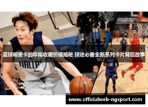 篮球明星卡的珍稀收藏价值揭秘 球迷必看全新系列卡片背后故事
