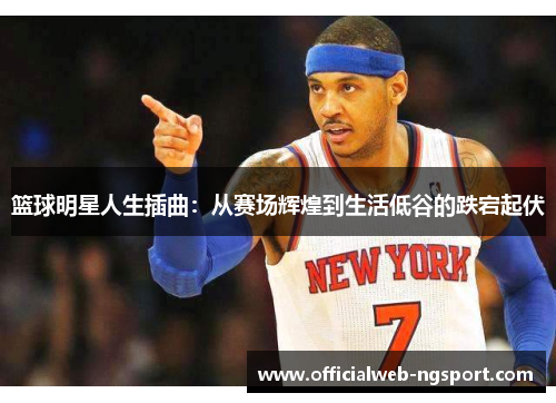 篮球明星人生插曲：从赛场辉煌到生活低谷的跌宕起伏