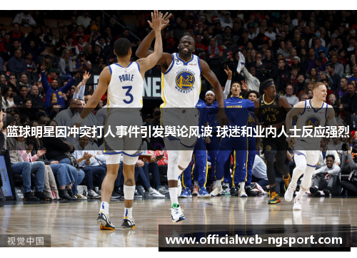 篮球明星因冲突打人事件引发舆论风波 球迷和业内人士反应强烈