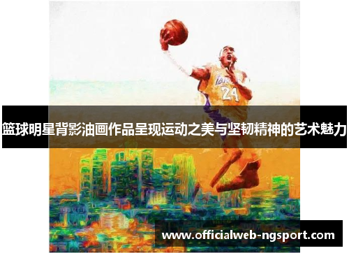 篮球明星背影油画作品呈现运动之美与坚韧精神的艺术魅力