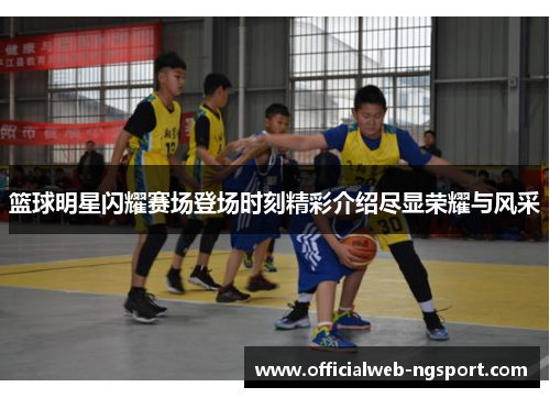 篮球明星闪耀赛场登场时刻精彩介绍尽显荣耀与风采