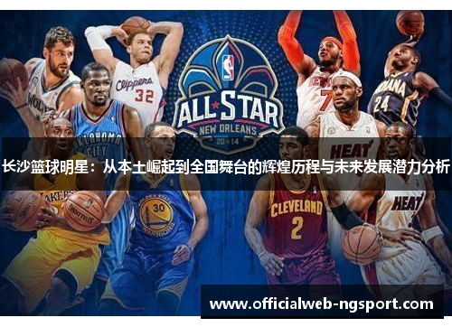 长沙篮球明星：从本土崛起到全国舞台的辉煌历程与未来发展潜力分析
