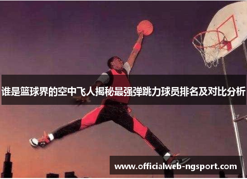 谁是篮球界的空中飞人揭秘最强弹跳力球员排名及对比分析