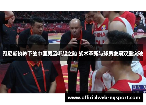 雅尼斯执教下的中国男篮崛起之路 战术革新与球员发展双重突破