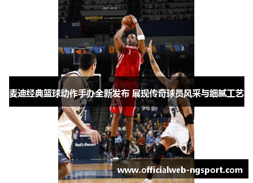 麦迪经典篮球动作手办全新发布 展现传奇球员风采与细腻工艺