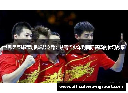 世界乒乓球运动员崛起之路：从青涩少年到国际赛场的传奇故事
