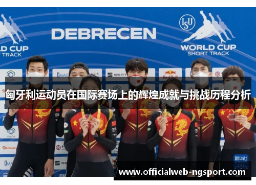 匈牙利运动员在国际赛场上的辉煌成就与挑战历程分析