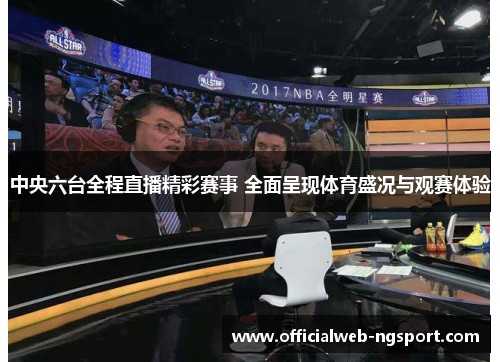 中央六台全程直播精彩赛事 全面呈现体育盛况与观赛体验