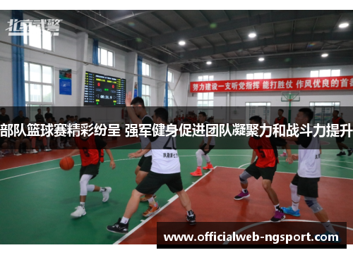 部队篮球赛精彩纷呈 强军健身促进团队凝聚力和战斗力提升