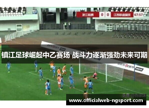 镇江足球崛起中乙赛场 战斗力逐渐强劲未来可期