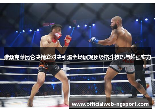 雅桑克莱昆仑决精彩对决引爆全场展现顶级格斗技巧与超强实力